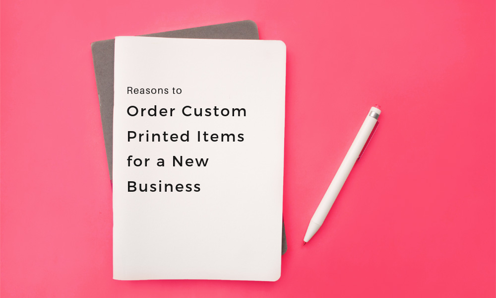 Reasons to Order Custom Printed Items for a New Business